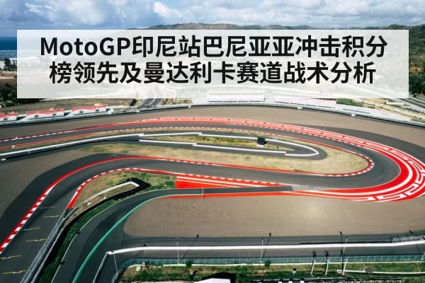MotoGP印尼站巴尼亚亚冲击积分榜领先及曼达利卡赛道战术分析