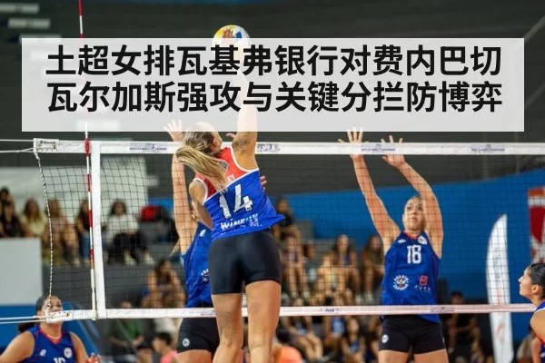 土超女排瓦基弗银行对费内巴切瓦尔加斯强攻与关键分拦防博弈