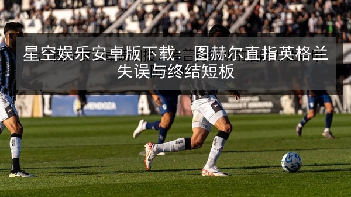星空娱乐安卓版下载: 图赫尔直指英格兰失误与终结短板